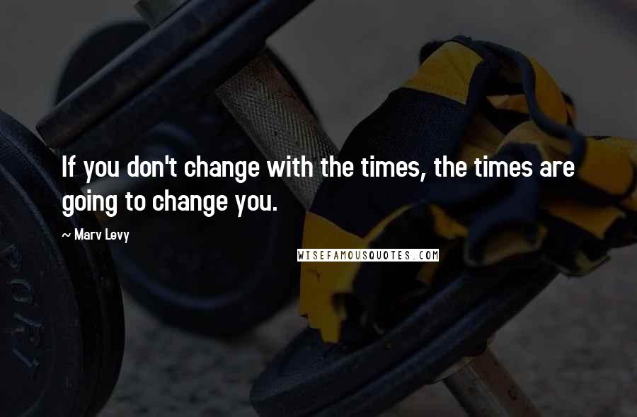 Marv Levy Quotes: If you don't change with the times, the times are going to change you.