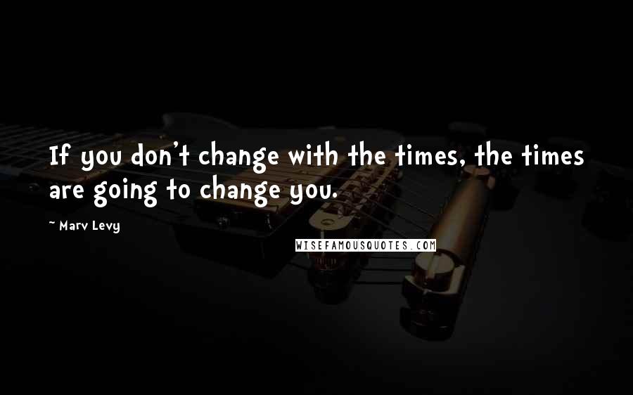 Marv Levy Quotes: If you don't change with the times, the times are going to change you.