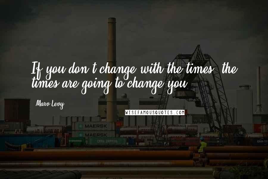 Marv Levy Quotes: If you don't change with the times, the times are going to change you.