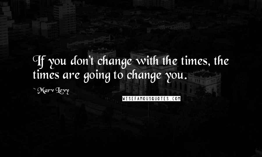 Marv Levy Quotes: If you don't change with the times, the times are going to change you.