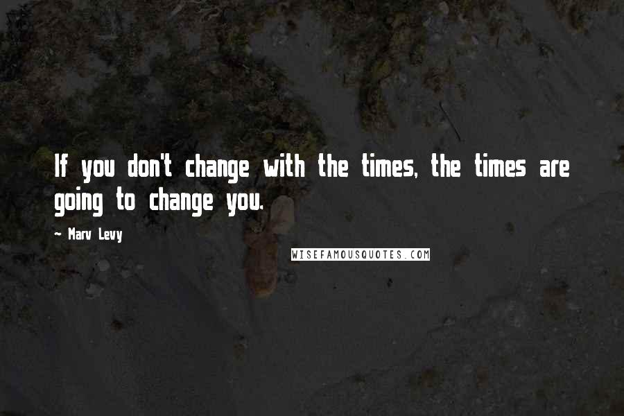 Marv Levy Quotes: If you don't change with the times, the times are going to change you.