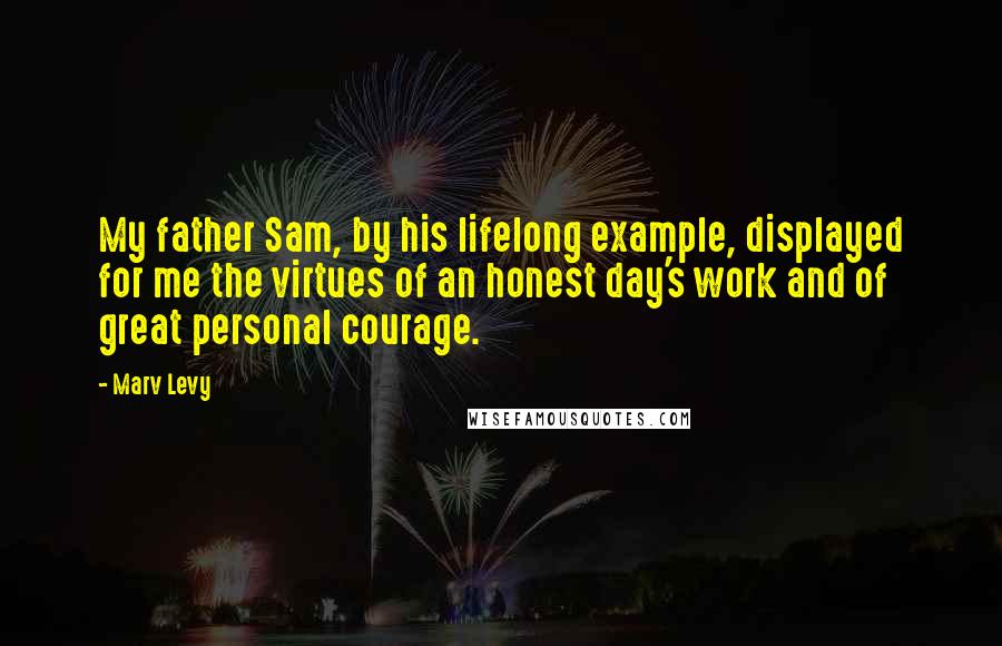 Marv Levy Quotes: My father Sam, by his lifelong example, displayed for me the virtues of an honest day's work and of great personal courage.