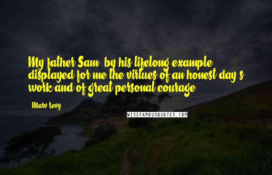 Marv Levy Quotes: My father Sam, by his lifelong example, displayed for me the virtues of an honest day's work and of great personal courage.