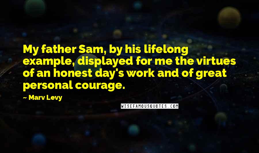 Marv Levy Quotes: My father Sam, by his lifelong example, displayed for me the virtues of an honest day's work and of great personal courage.