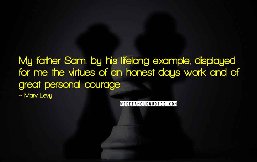 Marv Levy Quotes: My father Sam, by his lifelong example, displayed for me the virtues of an honest day's work and of great personal courage.