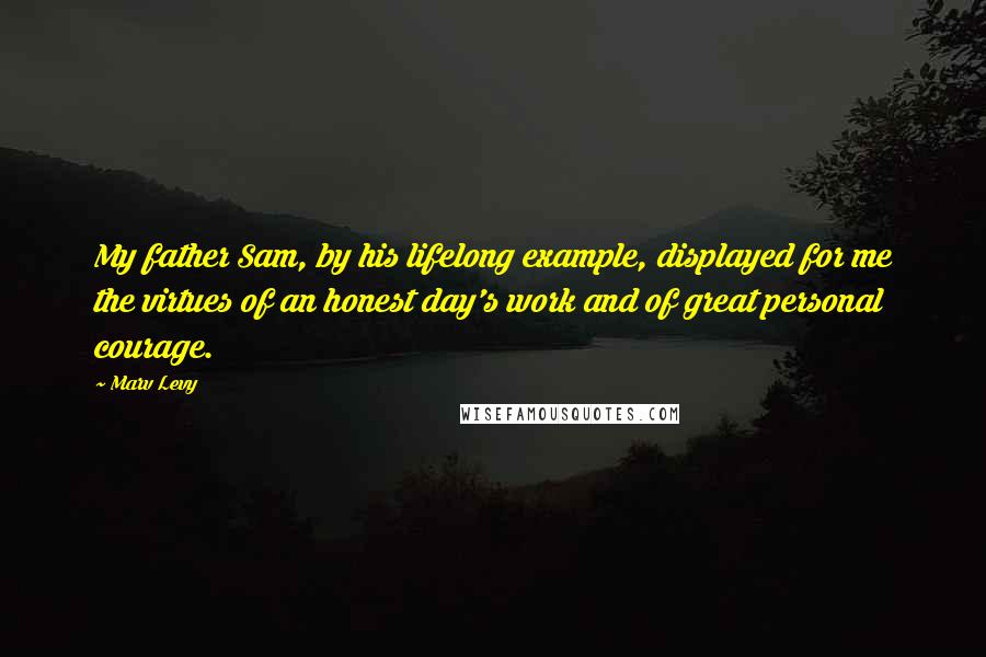 Marv Levy Quotes: My father Sam, by his lifelong example, displayed for me the virtues of an honest day's work and of great personal courage.