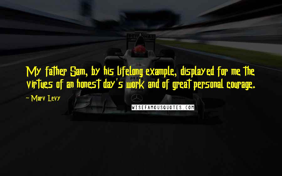 Marv Levy Quotes: My father Sam, by his lifelong example, displayed for me the virtues of an honest day's work and of great personal courage.