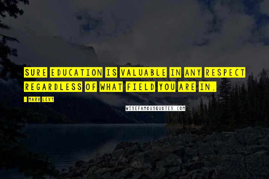 Marv Levy Quotes: Sure education is valuable in any respect regardless of what field you are in.