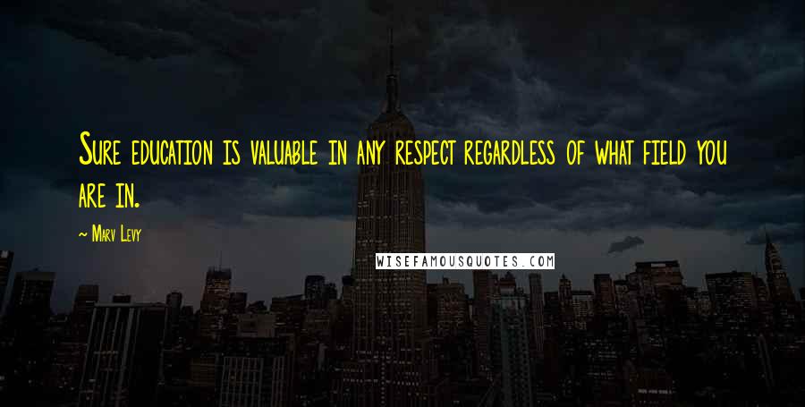 Marv Levy Quotes: Sure education is valuable in any respect regardless of what field you are in.