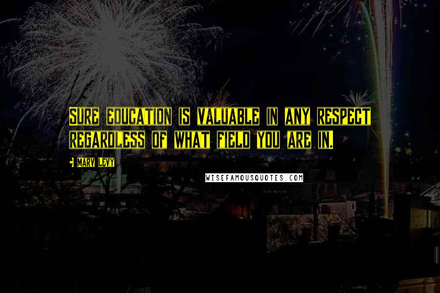 Marv Levy Quotes: Sure education is valuable in any respect regardless of what field you are in.