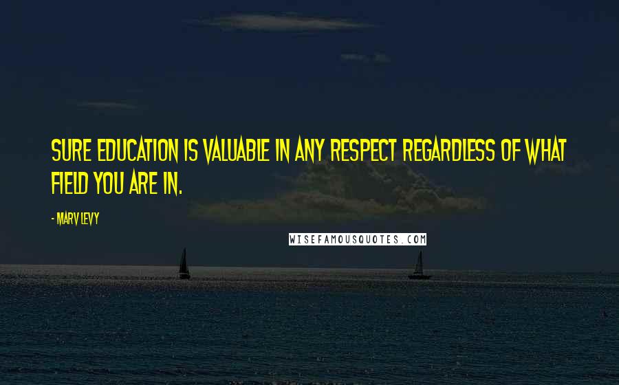 Marv Levy Quotes: Sure education is valuable in any respect regardless of what field you are in.