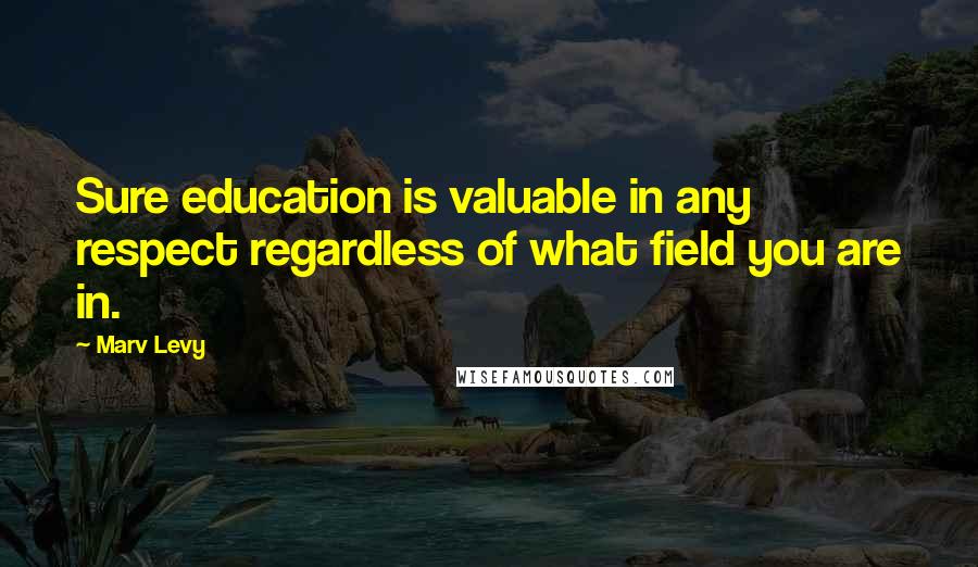 Marv Levy Quotes: Sure education is valuable in any respect regardless of what field you are in.