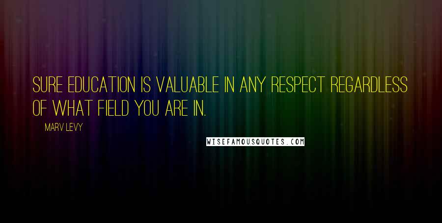 Marv Levy Quotes: Sure education is valuable in any respect regardless of what field you are in.