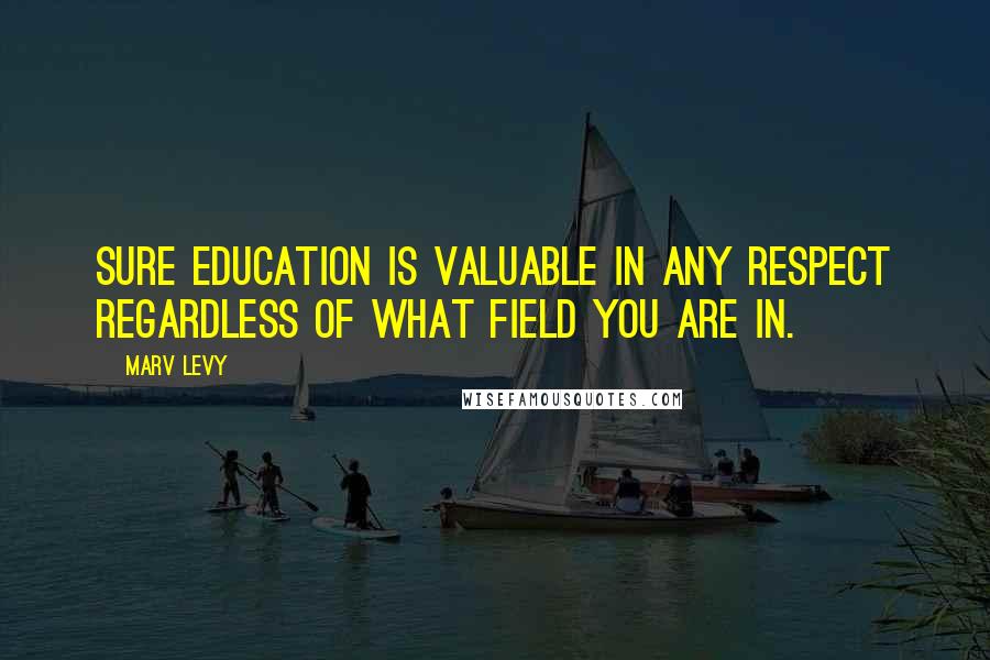 Marv Levy Quotes: Sure education is valuable in any respect regardless of what field you are in.