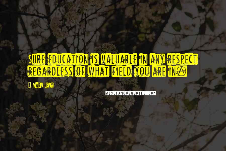 Marv Levy Quotes: Sure education is valuable in any respect regardless of what field you are in.