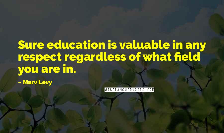 Marv Levy Quotes: Sure education is valuable in any respect regardless of what field you are in.
