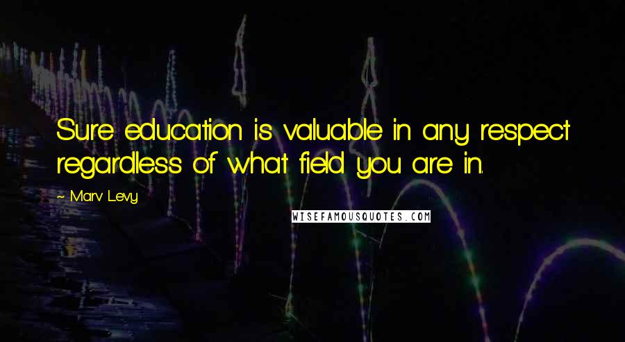 Marv Levy Quotes: Sure education is valuable in any respect regardless of what field you are in.