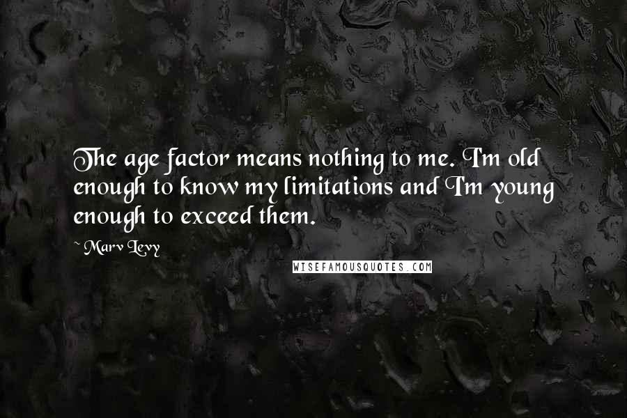 Marv Levy Quotes: The age factor means nothing to me. I'm old enough to know my limitations and I'm young enough to exceed them.