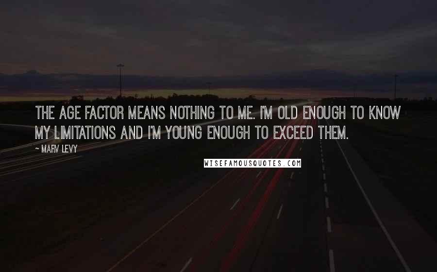 Marv Levy Quotes: The age factor means nothing to me. I'm old enough to know my limitations and I'm young enough to exceed them.