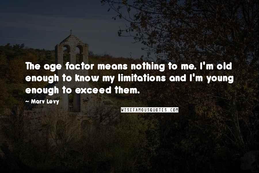 Marv Levy Quotes: The age factor means nothing to me. I'm old enough to know my limitations and I'm young enough to exceed them.