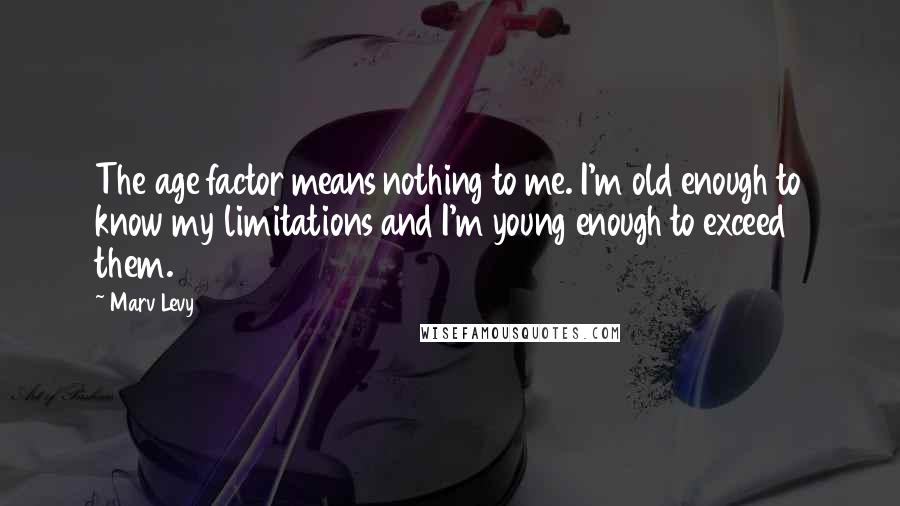 Marv Levy Quotes: The age factor means nothing to me. I'm old enough to know my limitations and I'm young enough to exceed them.