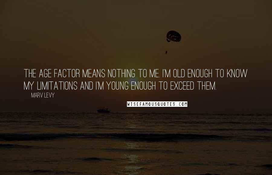 Marv Levy Quotes: The age factor means nothing to me. I'm old enough to know my limitations and I'm young enough to exceed them.