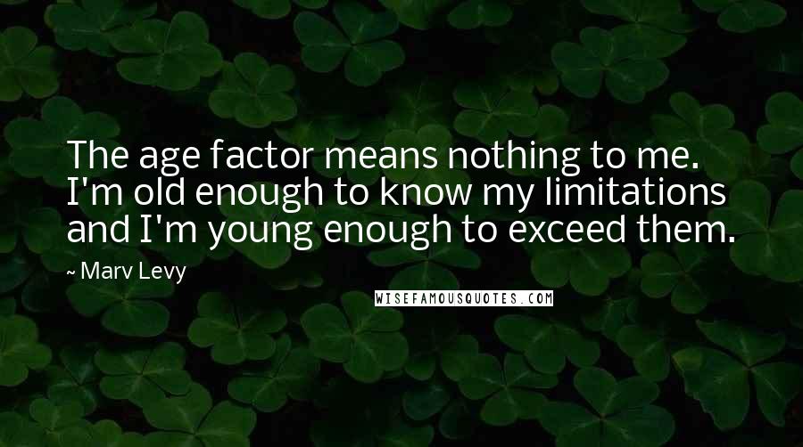 Marv Levy Quotes: The age factor means nothing to me. I'm old enough to know my limitations and I'm young enough to exceed them.