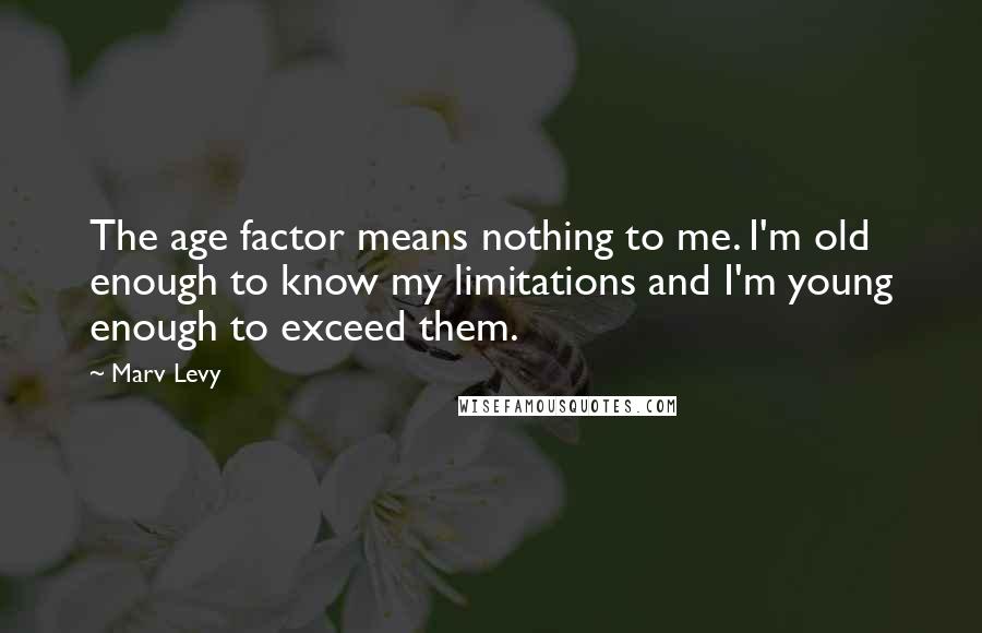 Marv Levy Quotes: The age factor means nothing to me. I'm old enough to know my limitations and I'm young enough to exceed them.