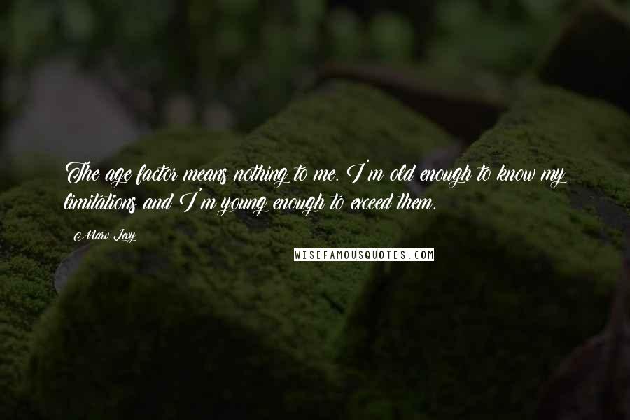 Marv Levy Quotes: The age factor means nothing to me. I'm old enough to know my limitations and I'm young enough to exceed them.