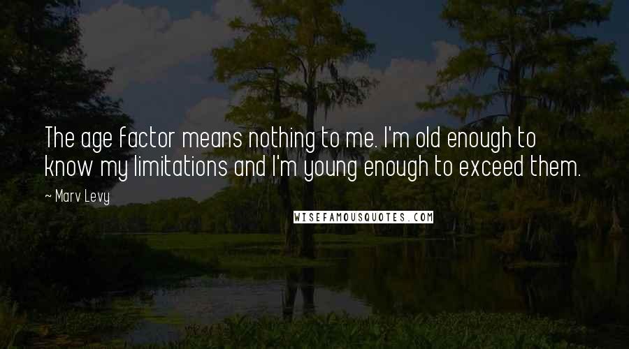 Marv Levy Quotes: The age factor means nothing to me. I'm old enough to know my limitations and I'm young enough to exceed them.
