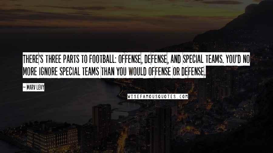 Marv Levy Quotes: There's three parts to football: offense, defense, and special teams. You'd no more ignore special teams than you would offense or defense.