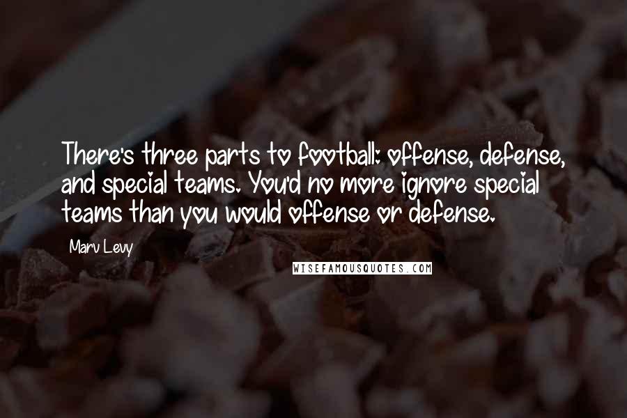 Marv Levy Quotes: There's three parts to football: offense, defense, and special teams. You'd no more ignore special teams than you would offense or defense.
