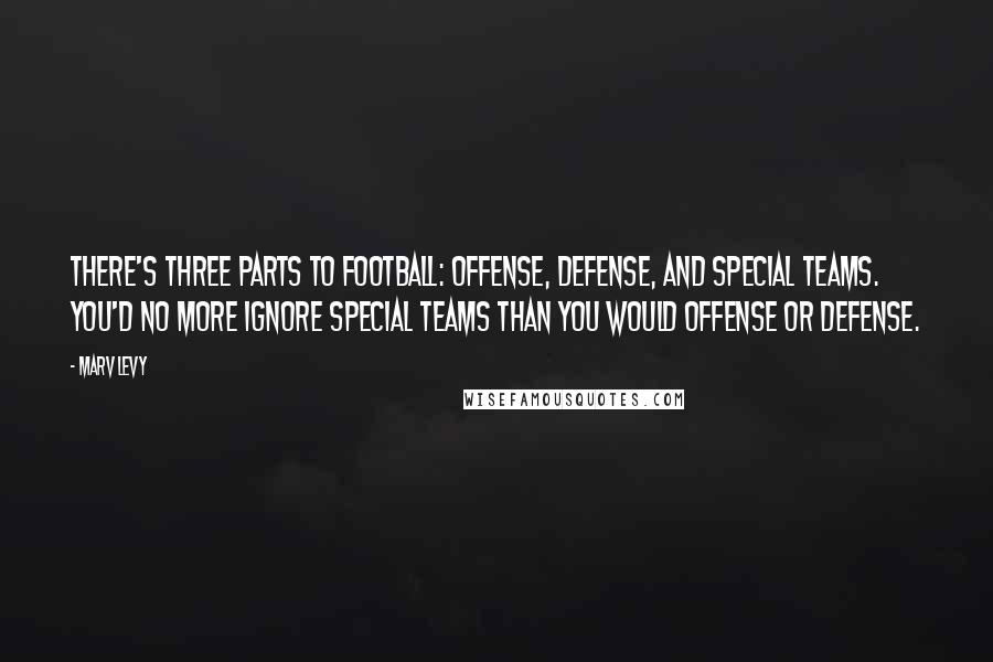 Marv Levy Quotes: There's three parts to football: offense, defense, and special teams. You'd no more ignore special teams than you would offense or defense.