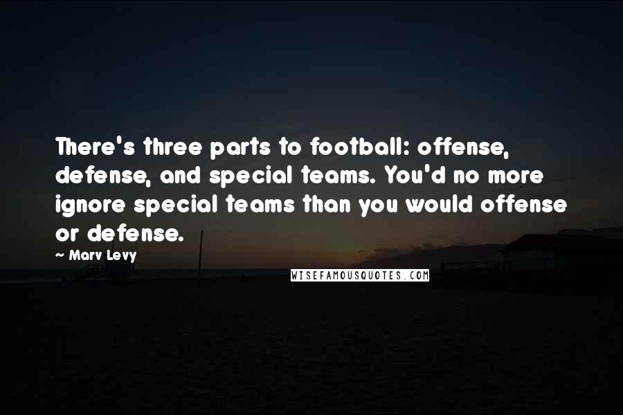 Marv Levy Quotes: There's three parts to football: offense, defense, and special teams. You'd no more ignore special teams than you would offense or defense.