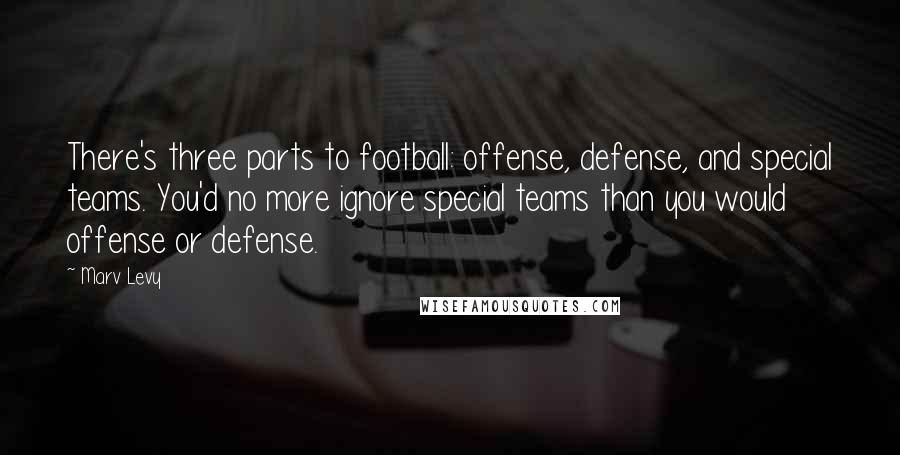 Marv Levy Quotes: There's three parts to football: offense, defense, and special teams. You'd no more ignore special teams than you would offense or defense.