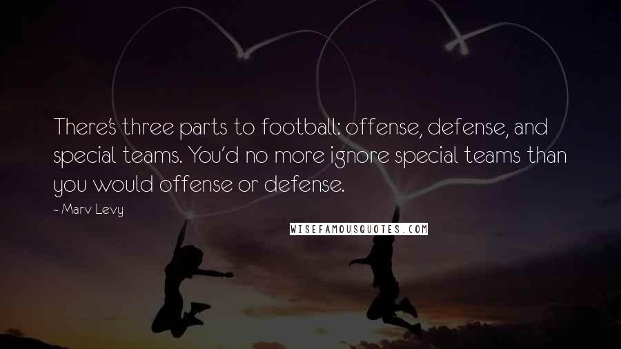 Marv Levy Quotes: There's three parts to football: offense, defense, and special teams. You'd no more ignore special teams than you would offense or defense.