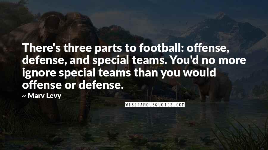 Marv Levy Quotes: There's three parts to football: offense, defense, and special teams. You'd no more ignore special teams than you would offense or defense.