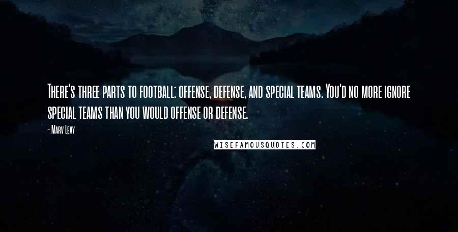 Marv Levy Quotes: There's three parts to football: offense, defense, and special teams. You'd no more ignore special teams than you would offense or defense.