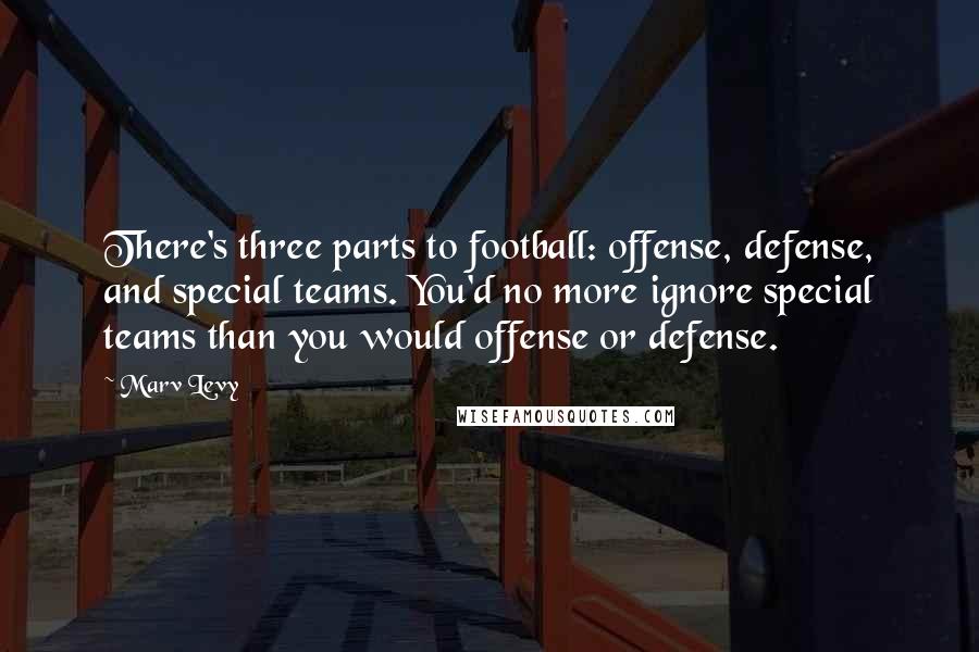Marv Levy Quotes: There's three parts to football: offense, defense, and special teams. You'd no more ignore special teams than you would offense or defense.
