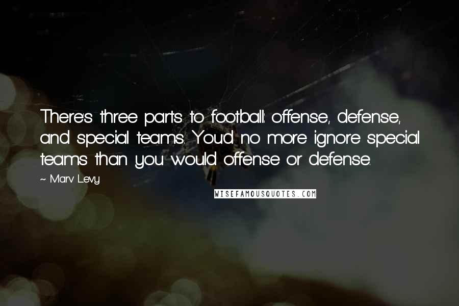 Marv Levy Quotes: There's three parts to football: offense, defense, and special teams. You'd no more ignore special teams than you would offense or defense.