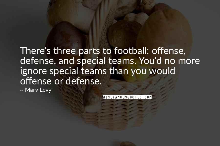 Marv Levy Quotes: There's three parts to football: offense, defense, and special teams. You'd no more ignore special teams than you would offense or defense.