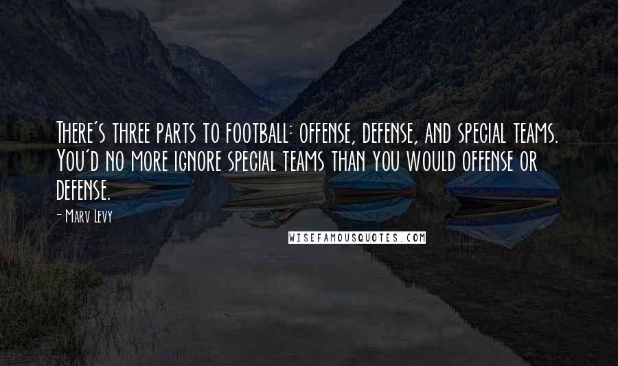 Marv Levy Quotes: There's three parts to football: offense, defense, and special teams. You'd no more ignore special teams than you would offense or defense.