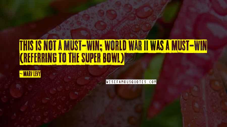 Marv Levy Quotes: This is not a must-win; World War II was a must-win (Referring to the Super Bowl)