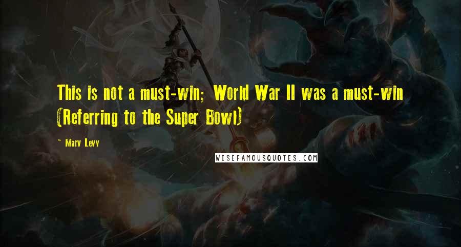 Marv Levy Quotes: This is not a must-win; World War II was a must-win (Referring to the Super Bowl)