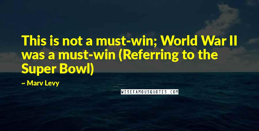 Marv Levy Quotes: This is not a must-win; World War II was a must-win (Referring to the Super Bowl)