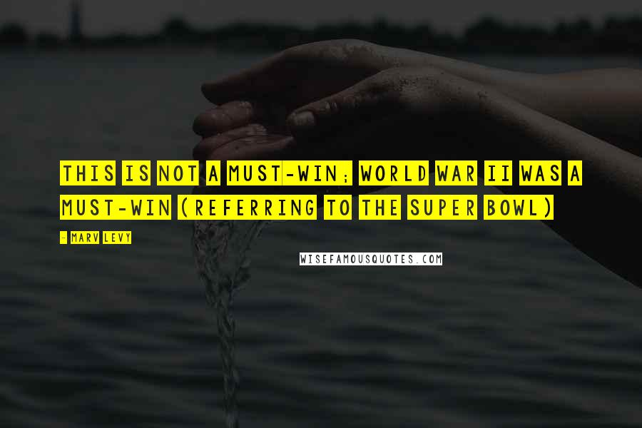 Marv Levy Quotes: This is not a must-win; World War II was a must-win (Referring to the Super Bowl)