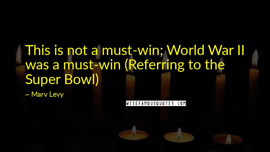 Marv Levy Quotes: This is not a must-win; World War II was a must-win (Referring to the Super Bowl)