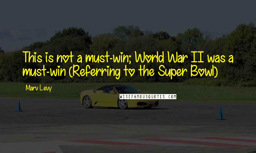 Marv Levy Quotes: This is not a must-win; World War II was a must-win (Referring to the Super Bowl)