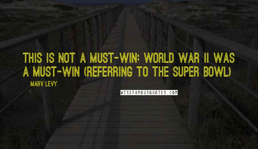 Marv Levy Quotes: This is not a must-win; World War II was a must-win (Referring to the Super Bowl)