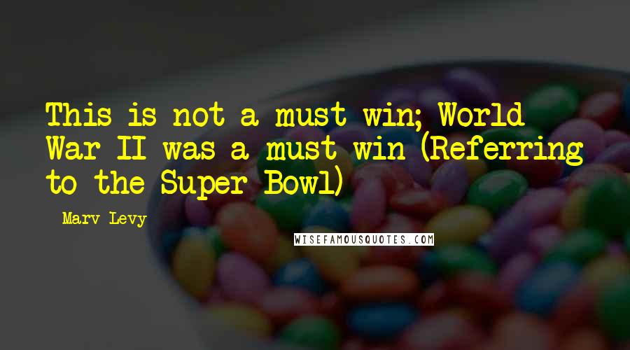 Marv Levy Quotes: This is not a must-win; World War II was a must-win (Referring to the Super Bowl)